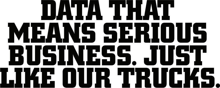 DATA THAT MEANS SERIOUS BUSINESS. JUST LIKE OUR TRUCKS.